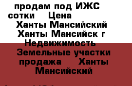 продам под ИЖС 4.5 сотки  › Цена ­ 1 300 000 - Ханты-Мансийский, Ханты-Мансийск г. Недвижимость » Земельные участки продажа   . Ханты-Мансийский